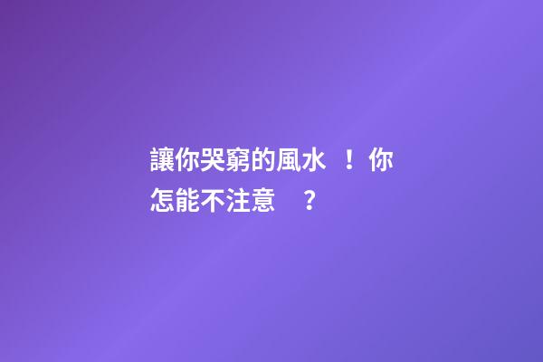 讓你哭窮的風水！你怎能不注意？